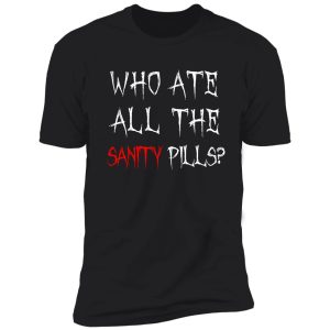 who ate all of the sanity pills? shirt