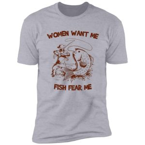women want me, fish fear me shirt