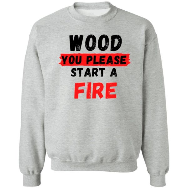 wood you please start a fire pun sweatshirt