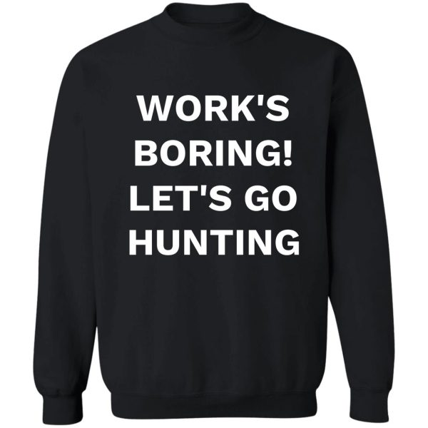 works boring! lets go hunting sweatshirt