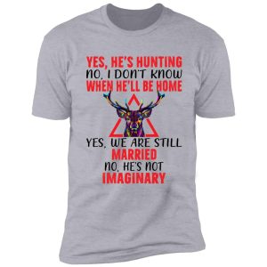 yes he's hunting when he'll be home shirt