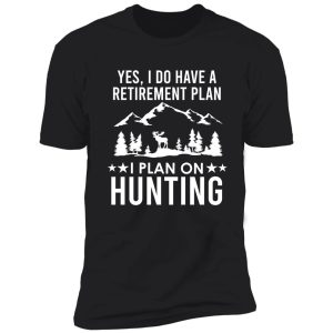 yes i do have a retirement plan i plan on hunting shirt