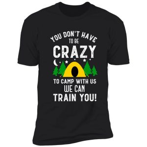 you don't have to be crazy to camp with us we can train you funny camping shirt