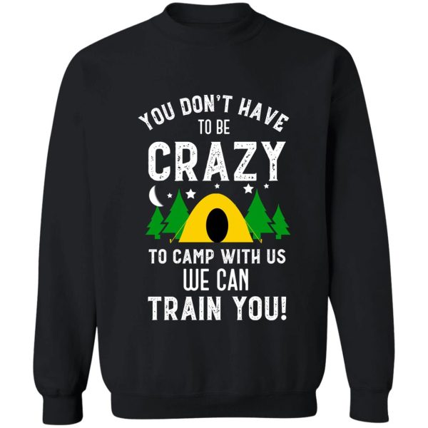 you dont have to be crazy to camp with us we can train you funny camping sweatshirt